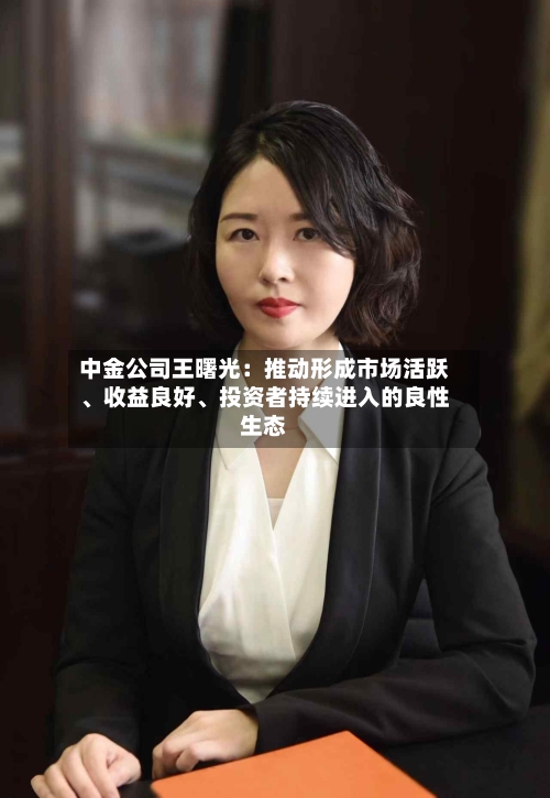 中金公司王曙光：推动形成市场活跃、收益良好	、投资者持续进入的良性生态-第2张图片