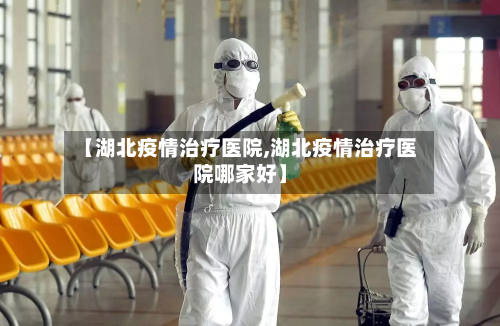 【湖北疫情治疗医院,湖北疫情治疗医院哪家好】
