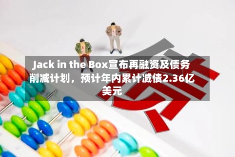 Jack in the Box宣布再融资及债务削减计划	，预计年内累计减债2.36亿美元-第2张图片