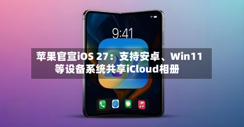 苹果官宣iOS 27：支持安卓、Win11等设备系统共享iCloud相册-第3张图片