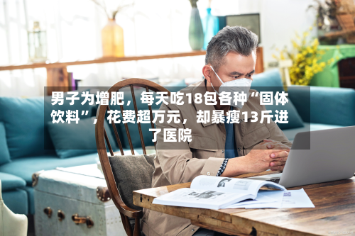男子为增肥，每天吃18包各种“固体饮料”	，花费超万元，却暴瘦13斤进了医院-第3张图片