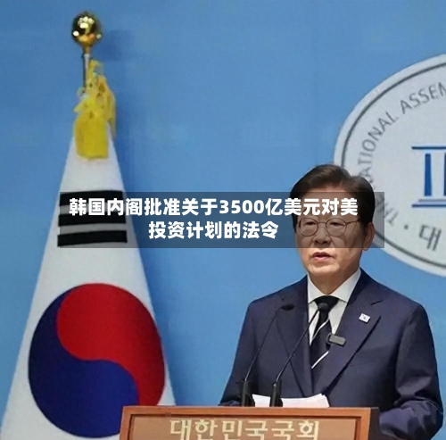 韩国内阁批准关于3500亿美元对美投资计划的法令-第2张图片