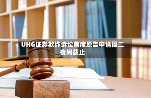 UHG证券欺诈诉讼首席原告申请周二夜间截止