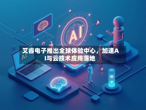 艾睿电子推出全球体验中心，加速AI与云技术应用落地
