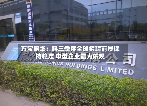 万宝盛华:料三季度全球招聘前景保持稳定 中型企业最为乐观-第2张图片