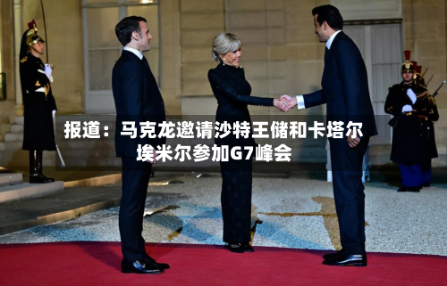 报道：马克龙邀请沙特王储和卡塔尔埃米尔参加G7峰会