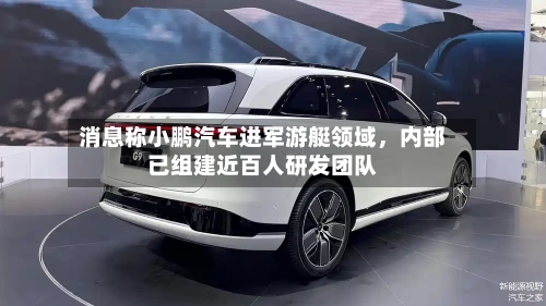 消息称小鹏汽车进军游艇领域	，内部已组建近百人研发团队-第3张图片