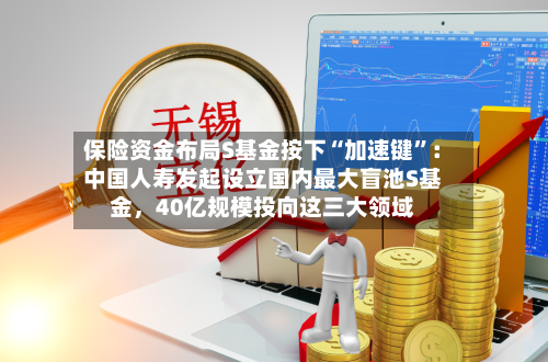 保险资金布局S基金按下“加速键”：中国人寿发起设立国内最大盲池S基金	，40亿规模投向这三大领域-第3张图片