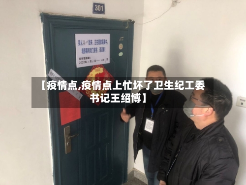 【疫情点,疫情点上忙坏了卫生纪工委书记王绍博】-第2张图片