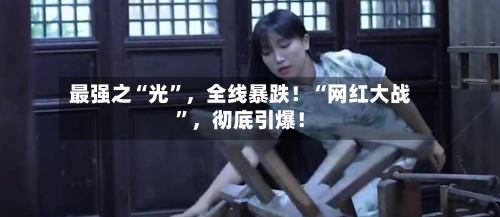 最强之“光”，全线暴跌！“网红大战	”，彻底引爆！-第2张图片