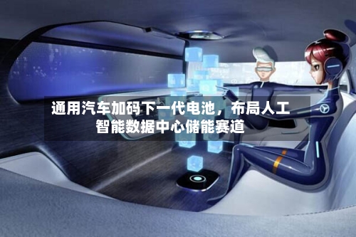 通用汽车加码下一代电池，布局人工智能数据中心储能赛道