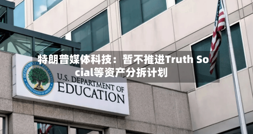 特朗普媒体科技：暂不推进Truth Social等资产分拆计划