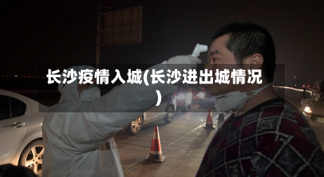 长沙疫情入城(长沙进出城情况)