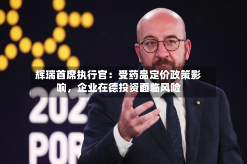 辉瑞首席执行官：受药品定价政策影响，企业在德投资面临风险