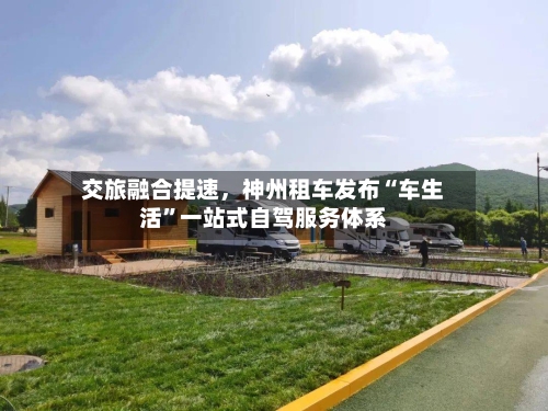 交旅融合提速，神州租车发布“车生活”一站式自驾服务体系-第2张图片