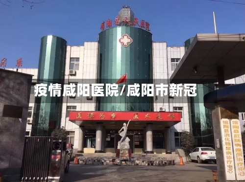 疫情咸阳医院/咸阳市新冠