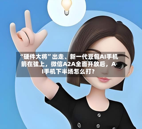 “硬件大将”出走、新一代豆包AI手机箭在弦上，微信A2A全面开放后	，AI手机下半场怎么打？-第2张图片
