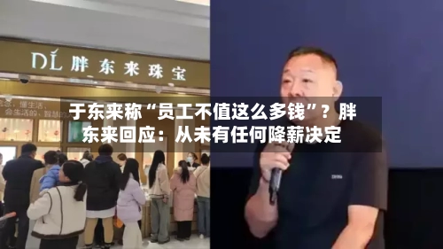 于东来称“员工不值这么多钱”？胖东来回应：从未有任何降薪决定