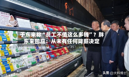 于东来称“员工不值这么多钱”？胖东来回应：从未有任何降薪决定-第3张图片
