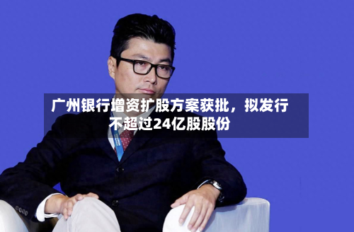 广州银行增资扩股方案获批，拟发行不超过24亿股股份