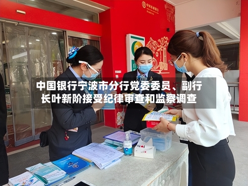 中国银行宁波市分行党委委员、副行长叶新阶接受纪律审查和监察调查-第2张图片