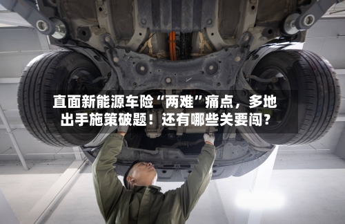 直面新能源车险“两难	”痛点，多地出手施策破题！还有哪些关要闯？-第2张图片