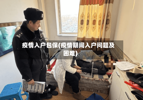 疫情入户包保(疫情期间入户问题及困难)-第2张图片