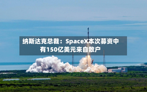 纳斯达克总裁：SpaceX本次募资中有150亿美元来自散户
