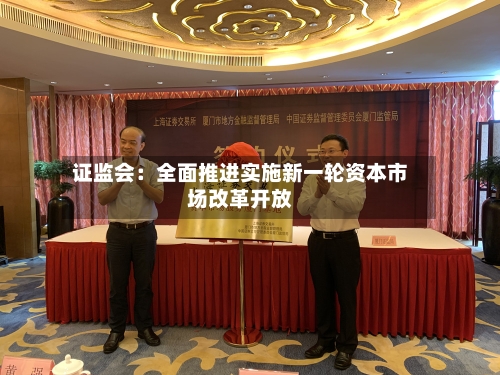 证监会:全面推进实施新一轮资本市场改革开放-第2张图片