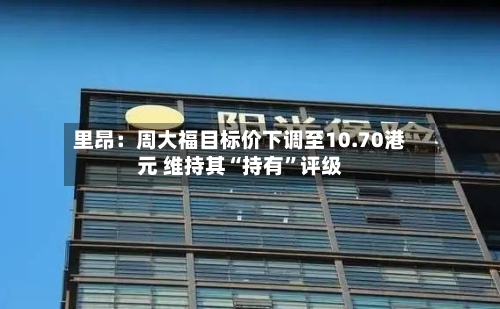 里昂：周大福目标价下调至10.70港元 维持其“持有”评级-第2张图片