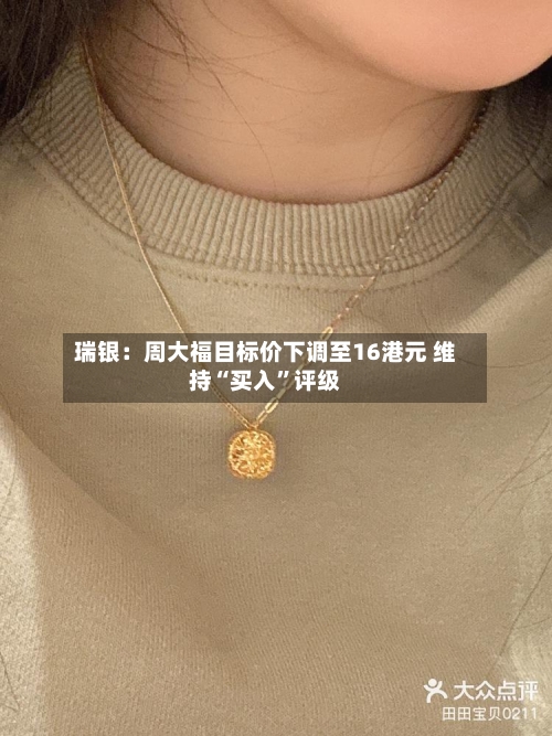 瑞银：周大福目标价下调至16港元 维持“买入”评级-第3张图片