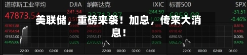 美联储，重磅来袭！加息	，传来大消息！-第3张图片