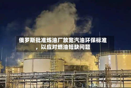 俄罗斯批准炼油厂放宽汽油环保标准，以应对燃油短缺问题-第2张图片