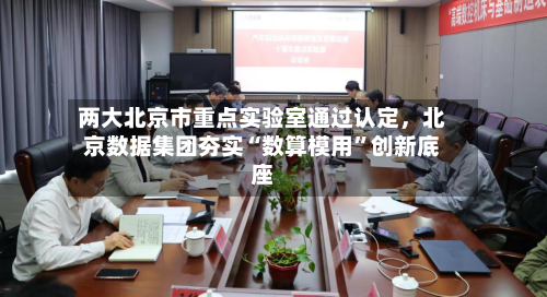 两大北京市重点实验室通过认定	，北京数据集团夯实“数算模用	”创新底座-第2张图片