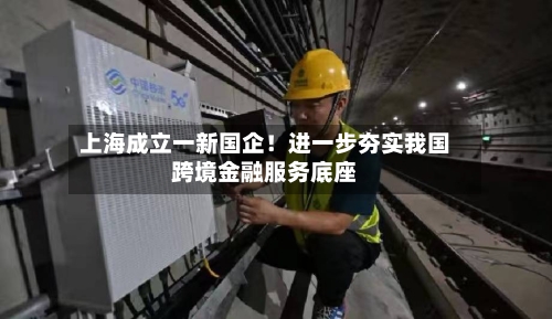 上海成立一新国企！进一步夯实我国跨境金融服务底座