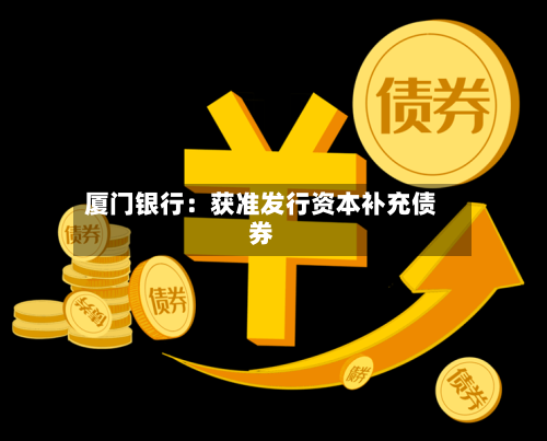厦门银行：获准发行资本补充债券