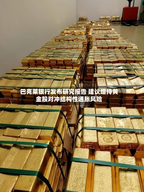 巴克莱银行发布研究报告 建议增持黄金股对冲结构性通胀风险