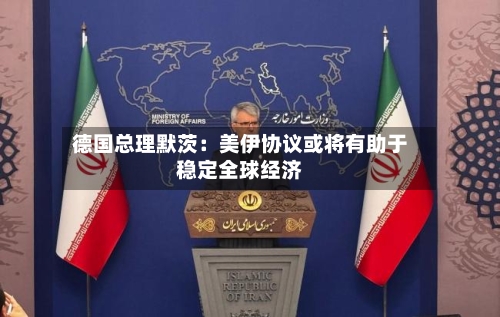 德国总理默茨：美伊协议或将有助于稳定全球经济-第2张图片