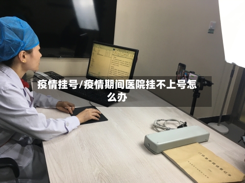 疫情挂号/疫情期间医院挂不上号怎么办