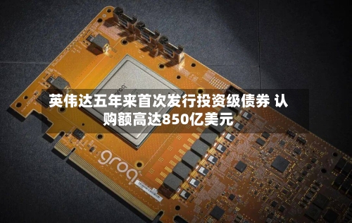 英伟达五年来首次发行投资级债券 认购额高达850亿美元