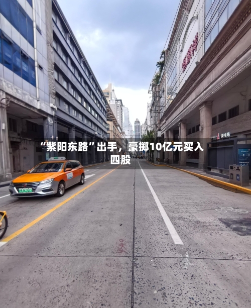 “紫阳东路”出手	，豪掷10亿元买入四股-第2张图片