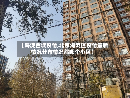 【海淀西城疫情,北京海淀区疫情最新情况分布情况都哪个小区】-第2张图片
