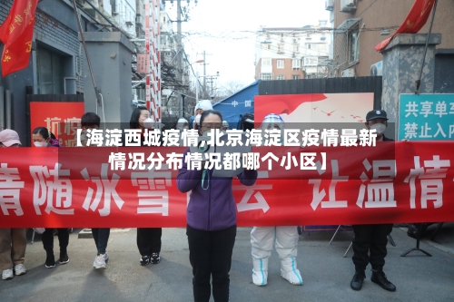 【海淀西城疫情,北京海淀区疫情最新情况分布情况都哪个小区】