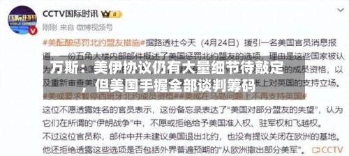 万斯：美伊协议仍有大量细节待敲定	，但美国手握全部谈判筹码-第2张图片