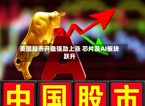 美国股市开盘强劲上涨 芯片及AI板块跃升-第2张图片