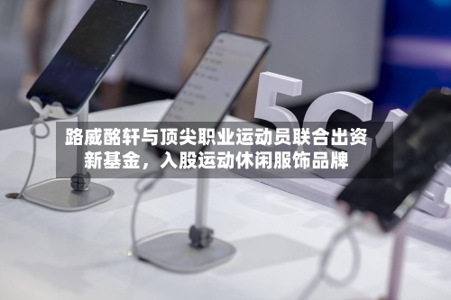路威酩轩与顶尖职业运动员联合出资新基金，入股运动休闲服饰品牌