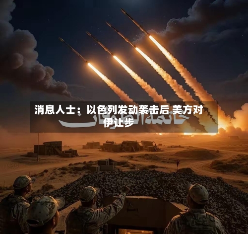 消息人士:以色列发动袭击后 美方对伊让步-第3张图片