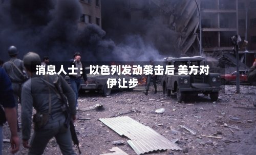 消息人士：以色列发动袭击后 美方对伊让步