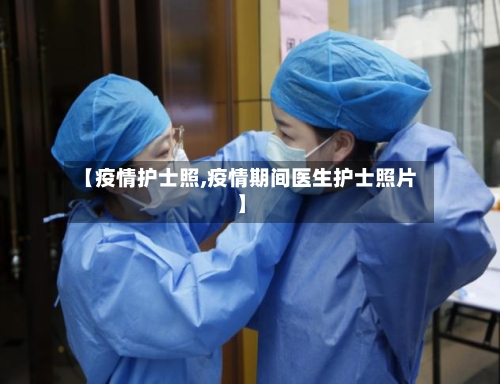 【疫情护士照,疫情期间医生护士照片】