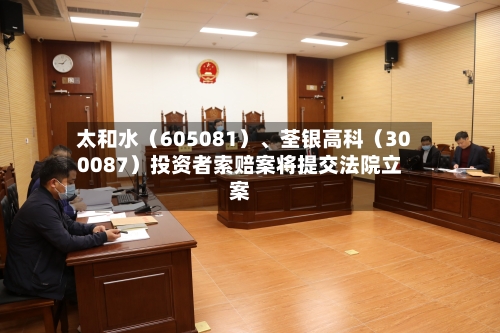 太和水（605081）、荃银高科（300087）投资者索赔案将提交法院立案-第3张图片